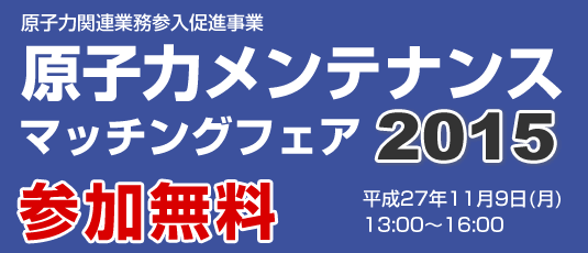 GMF2015　原子力メンテナンスマッチングフェア2015(平成27年11月9日(月)　13:00～16:00)入場無料